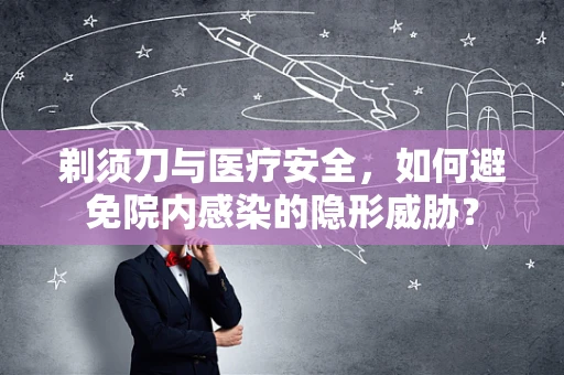剃须刀与医疗安全，如何避免院内感染的隐形威胁？