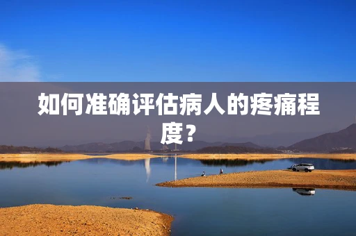 如何准确评估病人的疼痛程度？