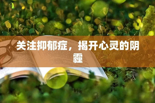关注抑郁症，揭开心灵的阴霾