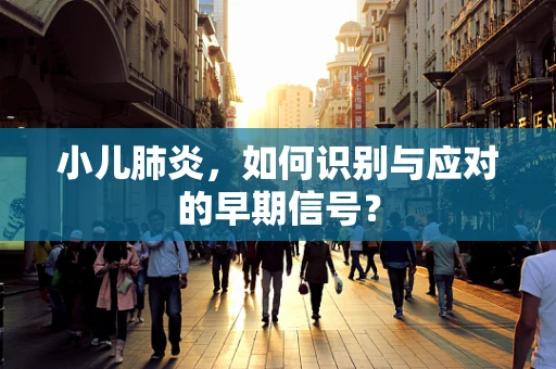 小儿肺炎，如何识别与应对的早期信号？