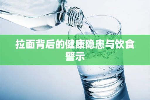 拉面背后的健康隐患与饮食警示