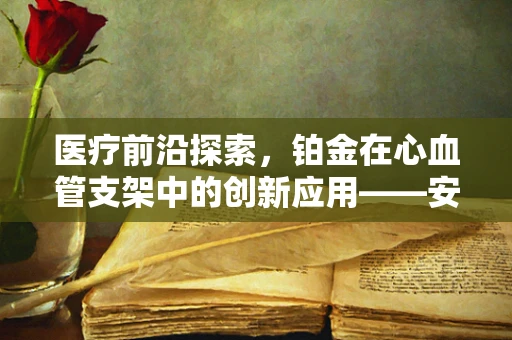 医疗前沿探索，铂金在心血管支架中的创新应用——安全与效能的完美平衡？