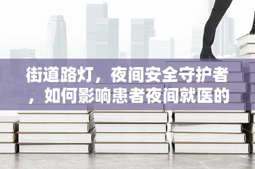 街道路灯，夜间安全守护者，如何影响患者夜间就医的体验？