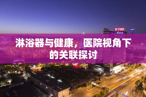 淋浴器与健康，医院视角下的关联探讨