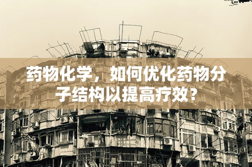 药物化学，如何优化药物分子结构以提高疗效？