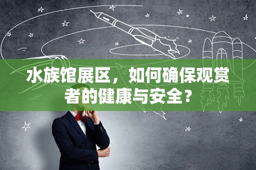 水族馆展区，如何确保观赏者的健康与安全？