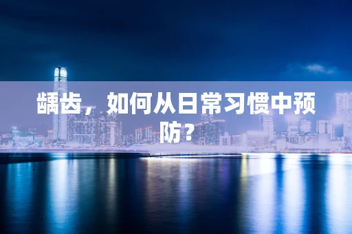 龋齿，如何从日常习惯中预防？