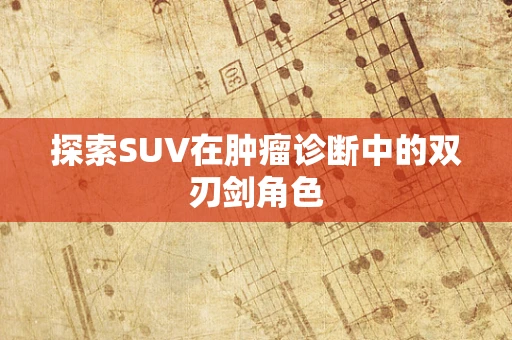 探索SUV在肿瘤诊断中的双刃剑角色