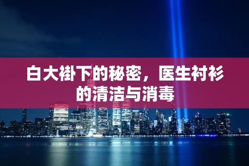 白大褂下的秘密，医生衬衫的清洁与消毒
