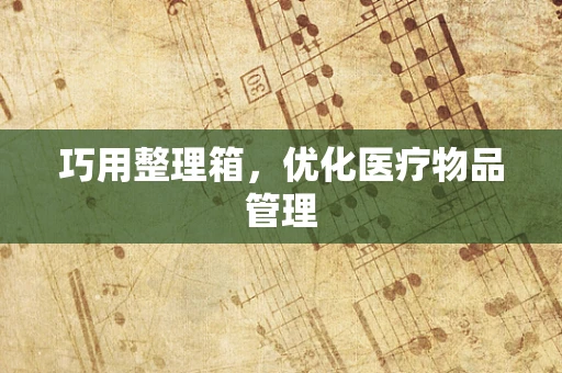 巧用整理箱，优化医疗物品管理