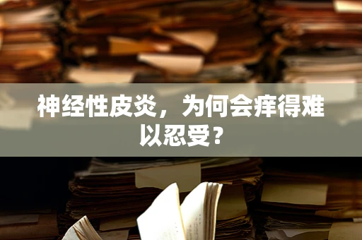 神经性皮炎，为何会痒得难以忍受？