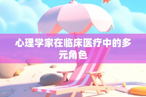 心理学家在临床医疗中的多元角色