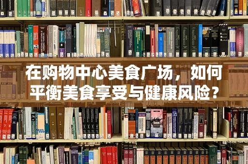 在购物中心美食广场，如何平衡美食享受与健康风险？