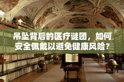 吊坠背后的医疗谜团，如何安全佩戴以避免健康风险？