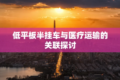 低平板半挂车与医疗运输的关联探讨