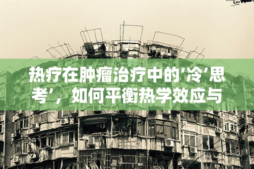 热疗在肿瘤治疗中的‘冷’思考’，如何平衡热学效应与患者安全？
