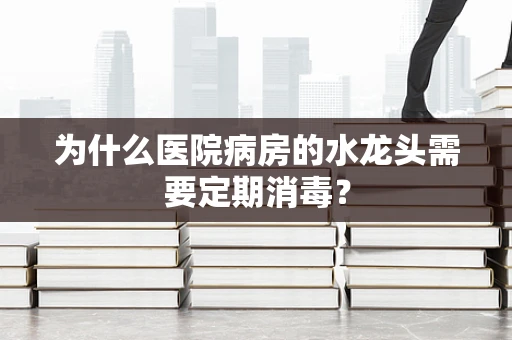 为什么医院病房的水龙头需要定期消毒？