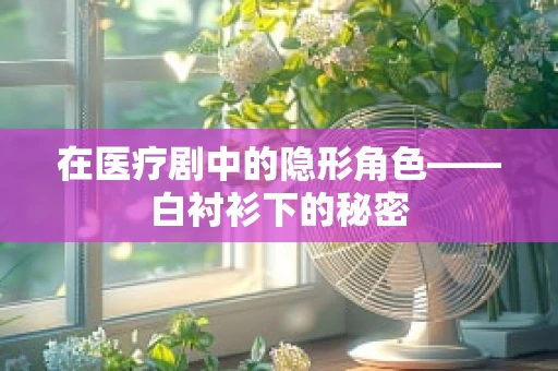 在医疗剧中的隐形角色——白衬衫下的秘密