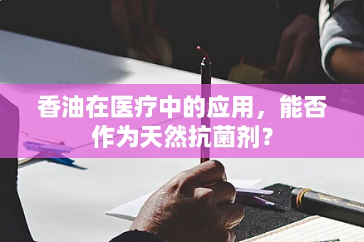 香油在医疗中的应用，能否作为天然抗菌剂？
