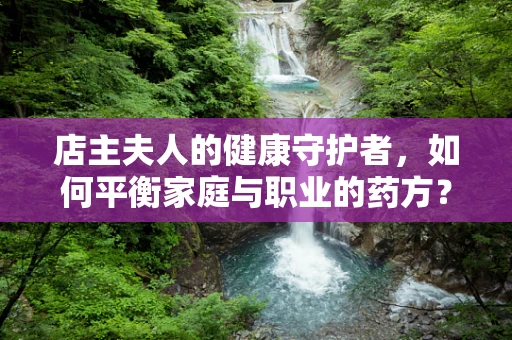 店主夫人的健康守护者，如何平衡家庭与职业的药方？