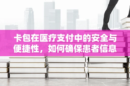 卡包在医疗支付中的安全与便捷性，如何确保患者信息不被泄露？