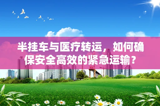 半挂车与医疗转运，如何确保安全高效的紧急运输？