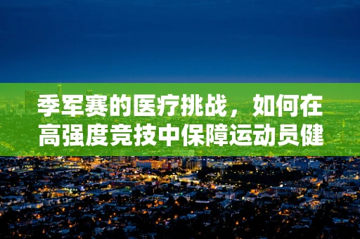 季军赛的医疗挑战，如何在高强度竞技中保障运动员健康？