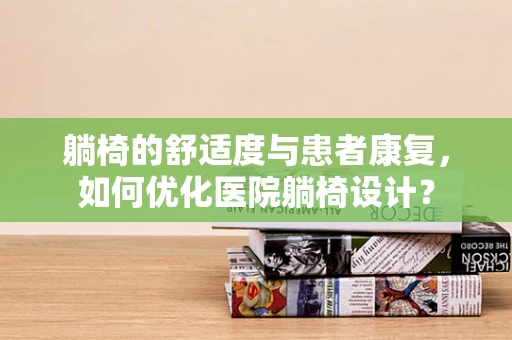 躺椅的舒适度与患者康复，如何优化医院躺椅设计？