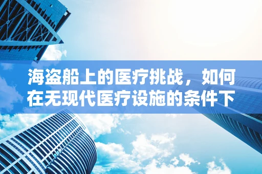 海盗船上的医疗挑战，如何在无现代医疗设施的条件下进行紧急救治？