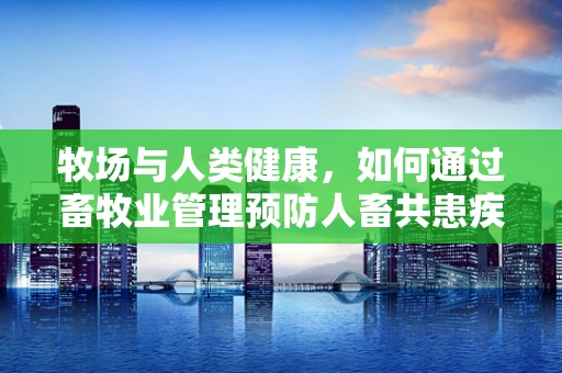 牧场与人类健康，如何通过畜牧业管理预防人畜共患疾病？