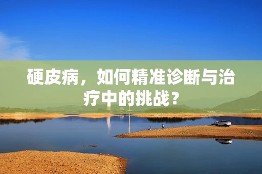 硬皮病，如何精准诊断与治疗中的挑战？
