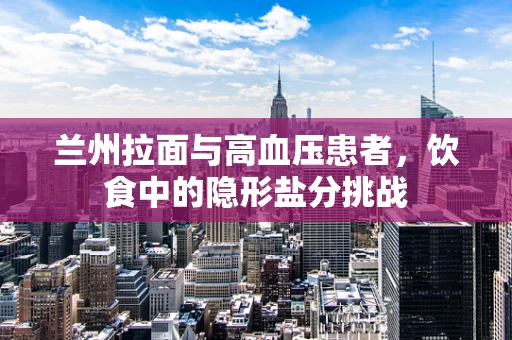 兰州拉面与高血压患者，饮食中的隐形盐分挑战