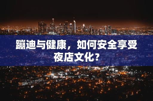 蹦迪与健康，如何安全享受夜店文化？