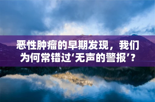恶性肿瘤的早期发现，我们为何常错过‘无声的警报’？