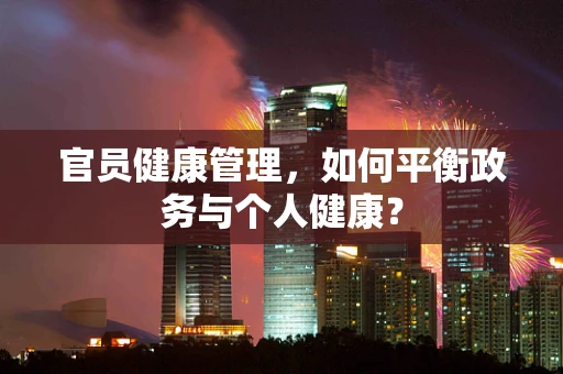 官员健康管理，如何平衡政务与个人健康？