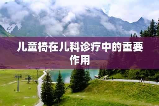 儿童椅在儿科诊疗中的重要作用