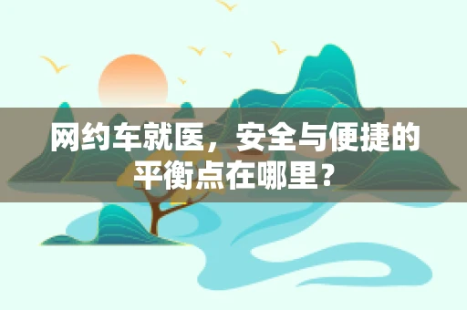 网约车就医，安全与便捷的平衡点在哪里？