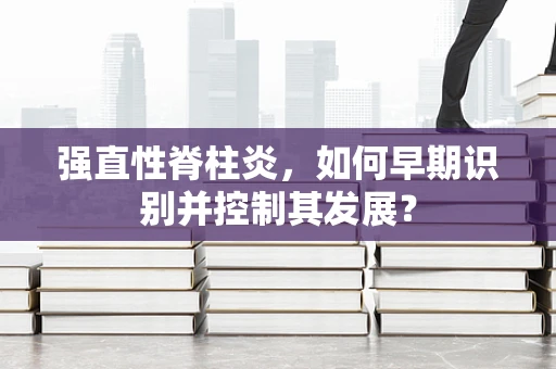 强直性脊柱炎，如何早期识别并控制其发展？