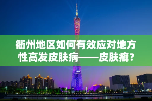 衢州地区如何有效应对地方性高发皮肤病——皮肤癣？