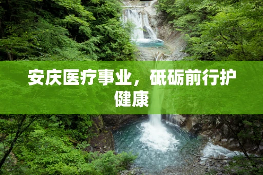 安庆医疗事业，砥砺前行护健康