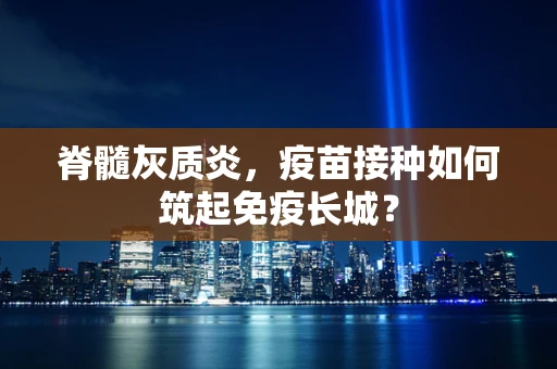 脊髓灰质炎，疫苗接种如何筑起免疫长城？