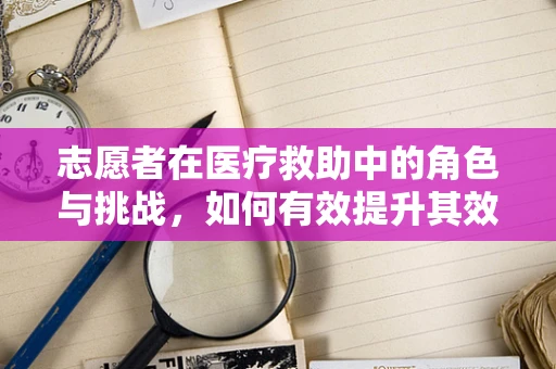 志愿者在医疗救助中的角色与挑战，如何有效提升其效能？