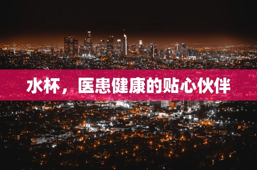水杯，医患健康的贴心伙伴