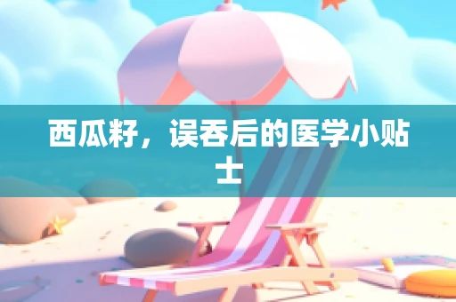 西瓜籽，误吞后的医学小贴士