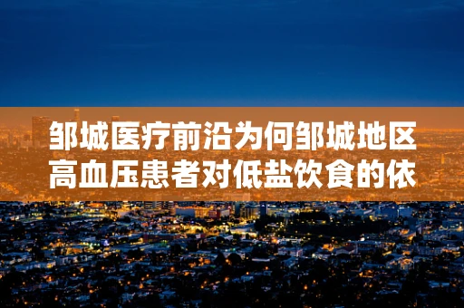 邹城医疗前沿为何邹城地区高血压患者对低盐饮食的依从性较低？