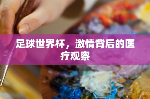 足球世界杯，激情背后的医疗观察