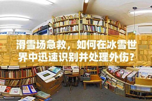 滑雪场急救，如何在冰雪世界中迅速识别并处理外伤？