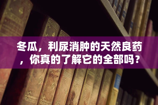 冬瓜，利尿消肿的天然良药，你真的了解它的全部吗？