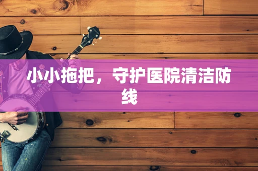 小小拖把，守护医院清洁防线