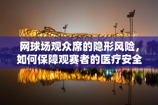 网球场观众席的隐形风险，如何保障观赛者的医疗安全？